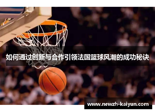 如何通过创新与合作引领法国篮球风潮的成功秘诀