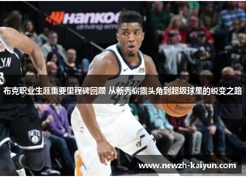 布克职业生涯重要里程碑回顾 从新秀崭露头角到超级球星的蜕变之路