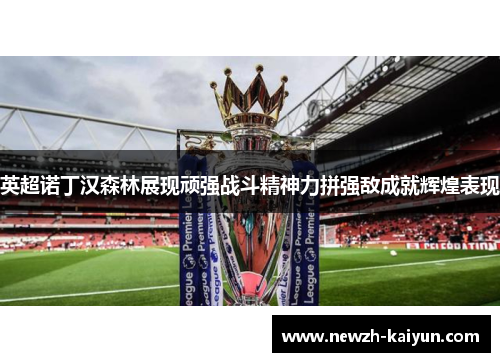 英超诺丁汉森林展现顽强战斗精神力拼强敌成就辉煌表现