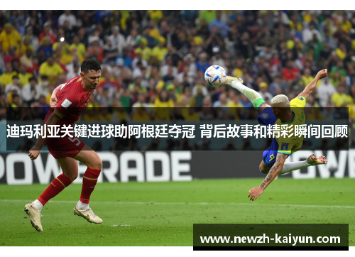 迪玛利亚关键进球助阿根廷夺冠 背后故事和精彩瞬间回顾