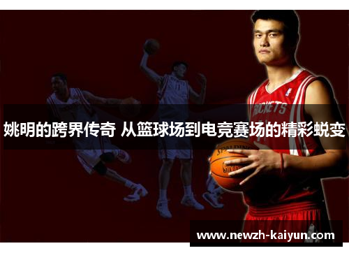 姚明的跨界传奇 从篮球场到电竞赛场的精彩蜕变