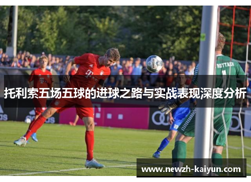 托利索五场五球的进球之路与实战表现深度分析
