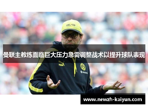 曼联主教练面临巨大压力急需调整战术以提升球队表现