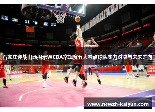 石家庄迎战山西揭示WCBA常规赛五大看点球队实力对决与未来走向