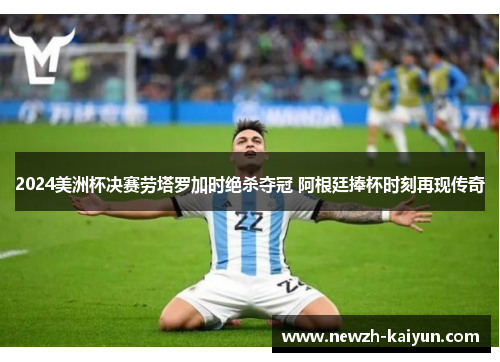 2024美洲杯决赛劳塔罗加时绝杀夺冠 阿根廷捧杯时刻再现传奇