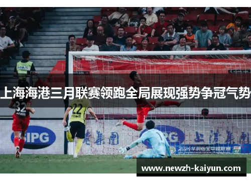 上海海港三月联赛领跑全局展现强势争冠气势