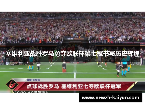 塞维利亚战胜罗马勇夺欧联杯第七冠书写历史辉煌 塞维利亚战胜罗马勇夺欧联杯第七冠书写历史辉煌