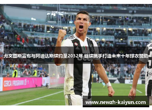 尤文图斯宣布与阿迪达斯续约至2032年 继续携手打造未来十年球衣赞助 尤文图斯宣布与阿迪达斯续约至2032年 继续携手打造未来十年球衣赞助