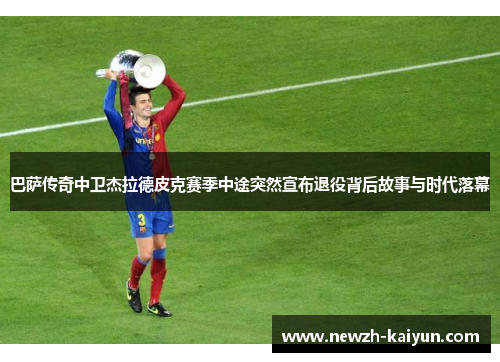 巴萨传奇中卫杰拉德皮克赛季中途突然宣布退役背后故事与时代落幕