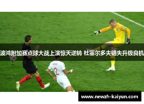 波鸿附加赛点球大战上演惊天逆转 杜塞尔多夫错失升级良机 波鸿附加赛点球大战上演惊天逆转 杜塞尔多夫错失升级良机