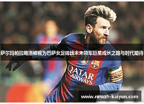 萨尔玛帕拉略洛被视为巴萨女足锋线未来领军巨星成长之路与时代期待