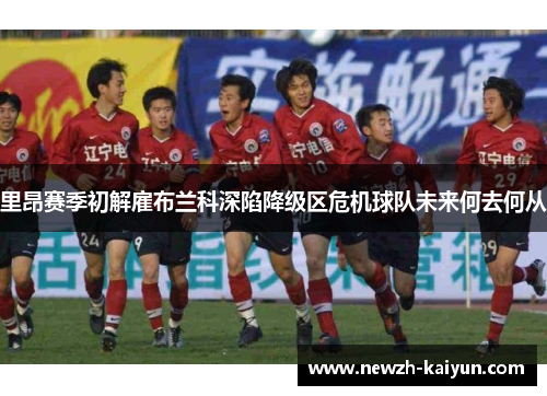 里昂赛季初解雇布兰科深陷降级区危机球队未来何去何从