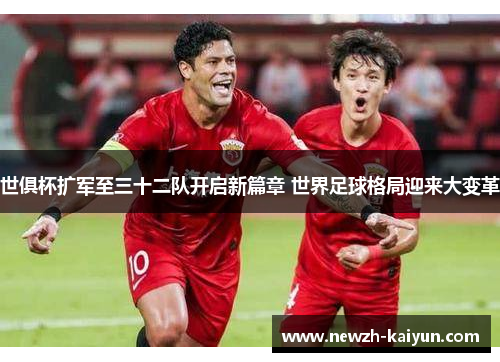 世俱杯扩军至三十二队开启新篇章 世界足球格局迎来大变革