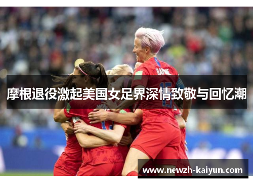 摩根退役激起美国女足界深情致敬与回忆潮 摩根退役激起美国女足界深情致敬与回忆潮